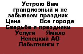 Устрою Вам грандиозный и не забываем праздник › Цена ­ 900 - Все города Свадьба и праздники » Услуги   . Ямало-Ненецкий АО,Лабытнанги г.